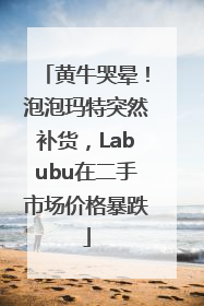 黄牛哭晕！泡泡玛特突然补货，Labubu在二手市场价格暴跌